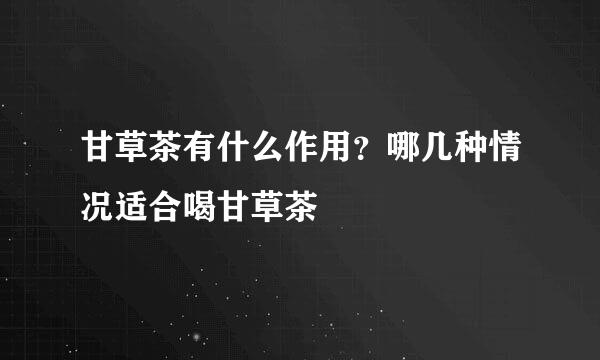 甘草茶有什么作用？哪几种情况适合喝甘草茶
