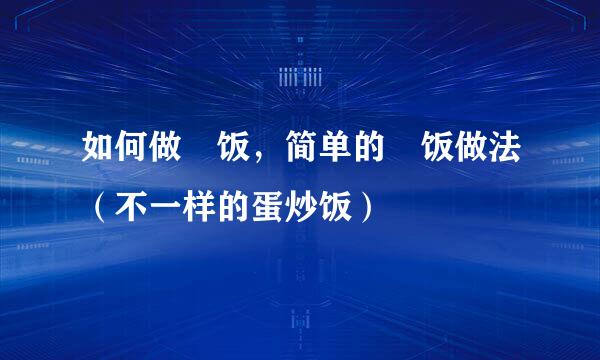如何做焗饭，简单的焗饭做法（不一样的蛋炒饭）