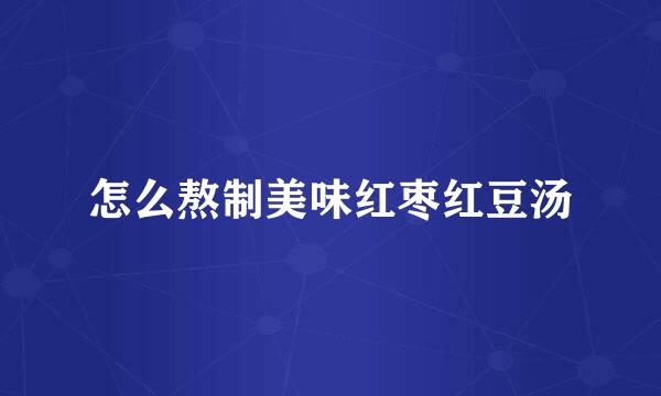 怎么熬制美味红枣红豆汤