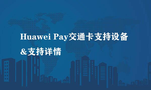 Huawei Pay交通卡支持设备&支持详情