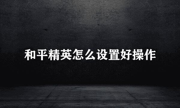 和平精英怎么设置好操作
