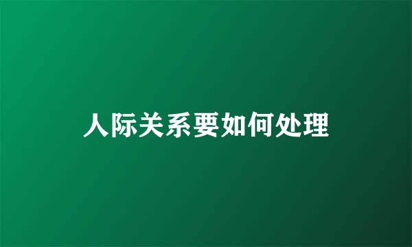 人际关系要如何处理
