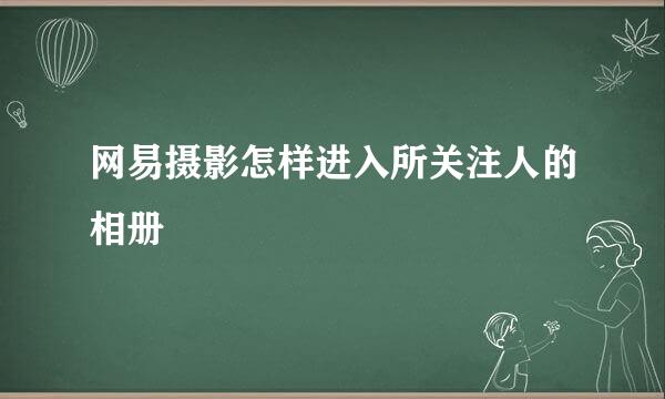 网易摄影怎样进入所关注人的相册