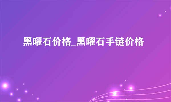 黑曜石价格_黑曜石手链价格