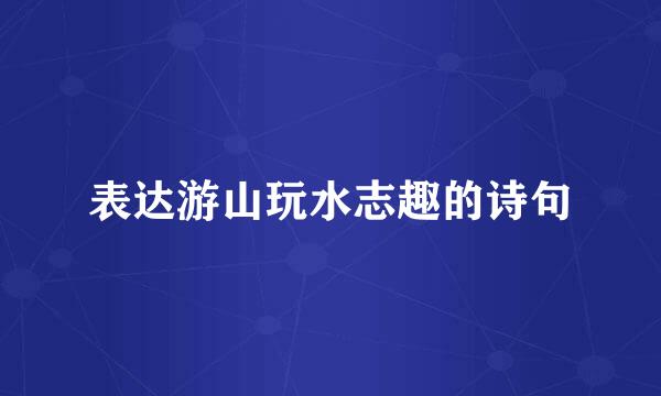 表达游山玩水志趣的诗句
