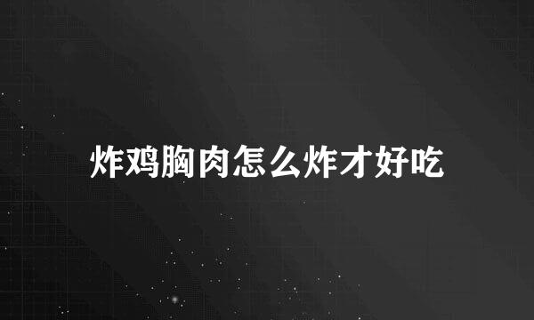 炸鸡胸肉怎么炸才好吃