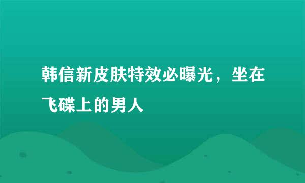 韩信新皮肤特效必曝光，坐在飞碟上的男人