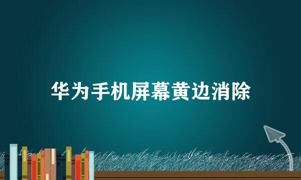 华为手机屏幕黄边消除
