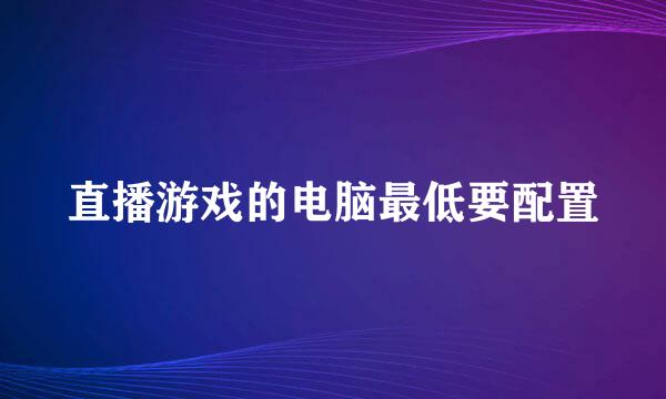 直播游戏的电脑最低要配置