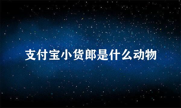 支付宝小货郎是什么动物