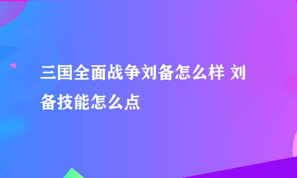 三国全面战争刘备怎么样 刘备技能怎么点