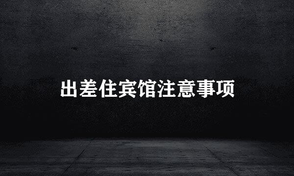 出差住宾馆注意事项