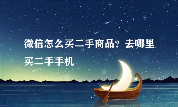 微信怎么买二手商品？去哪里买二手手机