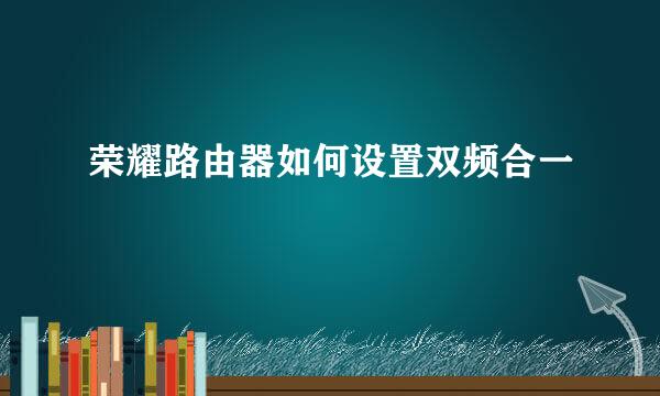 荣耀路由器如何设置双频合一