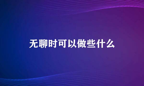 无聊时可以做些什么