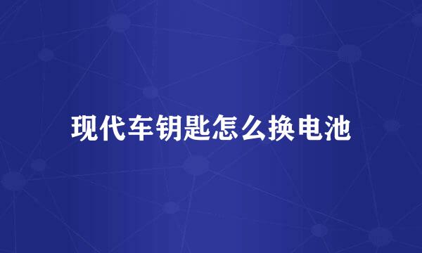 现代车钥匙怎么换电池