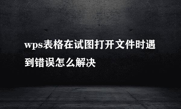 wps表格在试图打开文件时遇到错误怎么解决