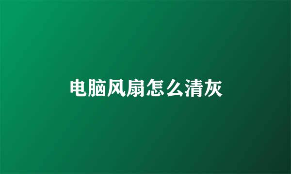 电脑风扇怎么清灰