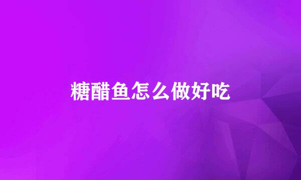 糖醋鱼怎么做好吃