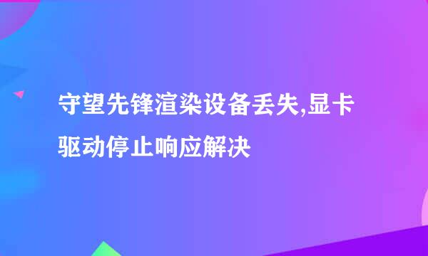 守望先锋渲染设备丢失,显卡驱动停止响应解决