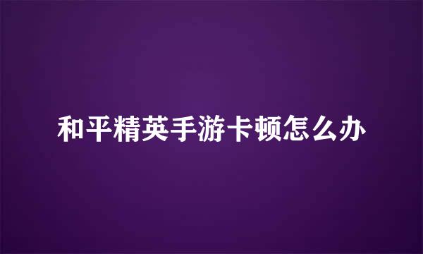和平精英手游卡顿怎么办
