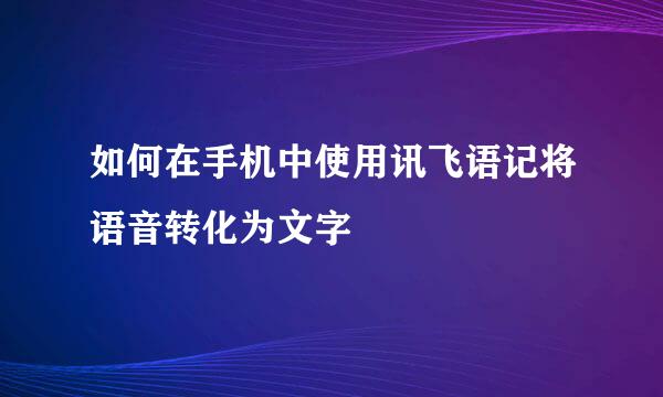 如何在手机中使用讯飞语记将语音转化为文字