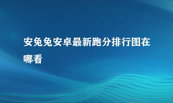 安兔兔安卓最新跑分排行图在哪看