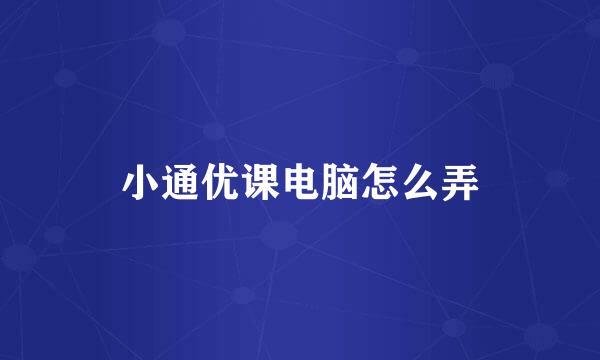 小通优课电脑怎么弄
