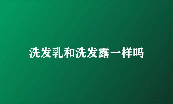 洗发乳和洗发露一样吗