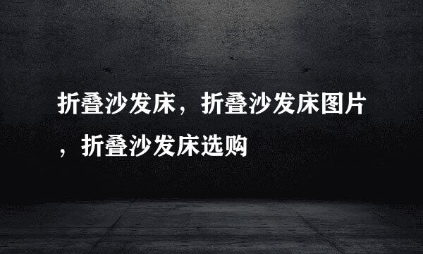 折叠沙发床,折叠沙发床图片,折叠沙发床选购