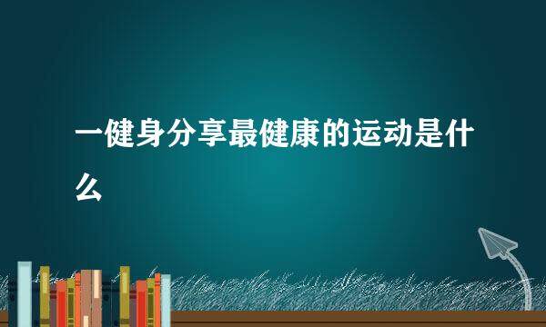 一健身分享最健康的运动是什么