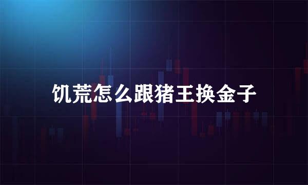饥荒怎么跟猪王换金子