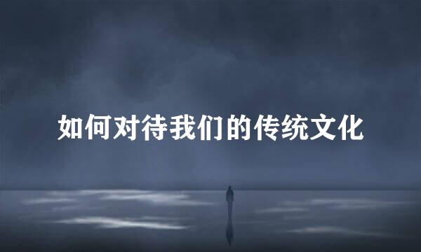 如何对待我们的传统文化
