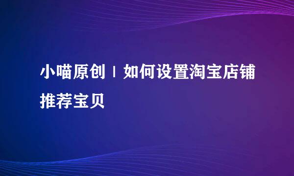小喵原创｜如何设置淘宝店铺推荐宝贝