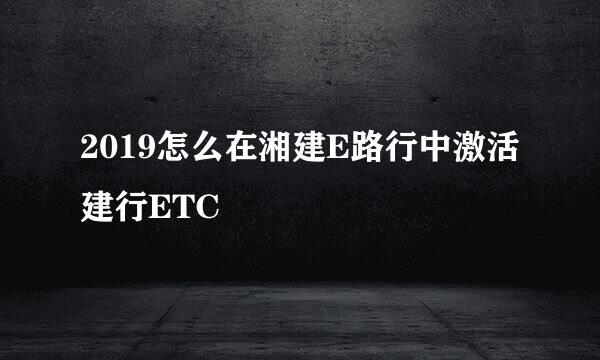 2019怎么在湘建E路行中激活建行ETC