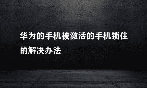 华为的手机被激活的手机锁住的解决办法