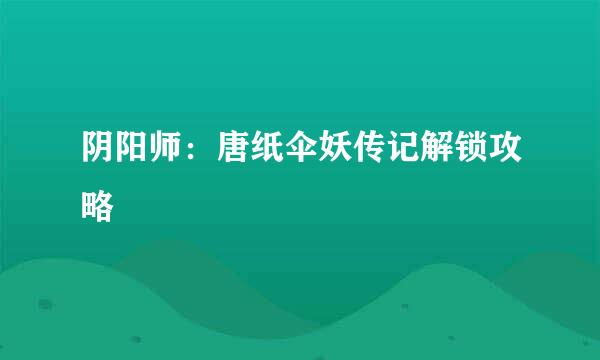 阴阳师：唐纸伞妖传记解锁攻略