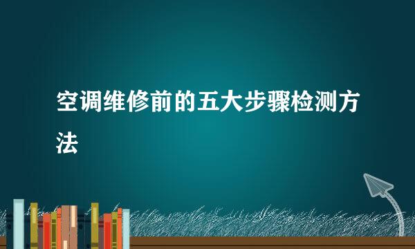 空调维修前的五大步骤检测方法