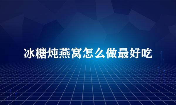 冰糖炖燕窝怎么做最好吃