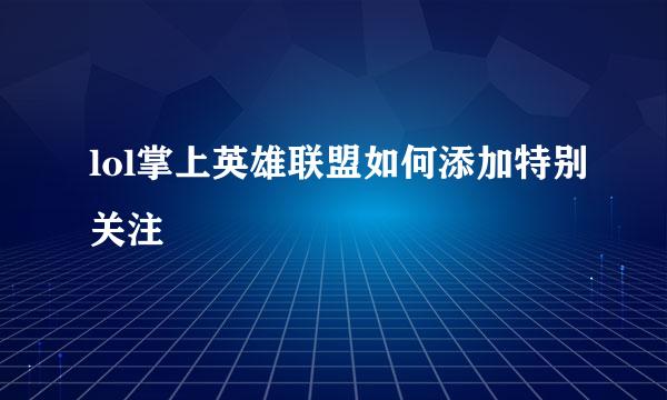 lol掌上英雄联盟如何添加特别关注