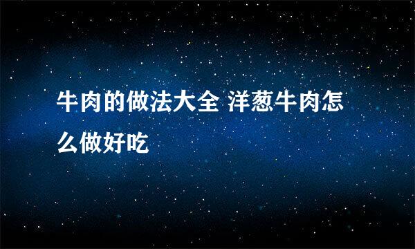 牛肉的做法大全 洋葱牛肉怎么做好吃