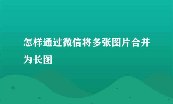 怎样通过微信将多张图片合并为长图