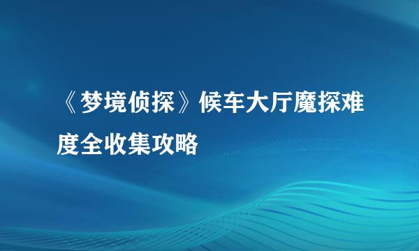 《梦境侦探》候车大厅魔探难度全收集攻略
