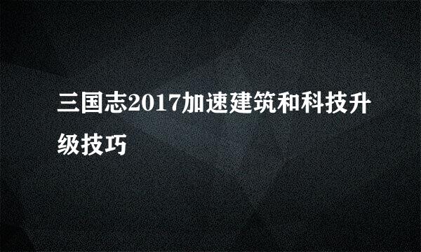 三国志2017加速建筑和科技升级技巧