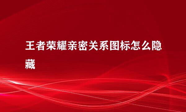 王者荣耀亲密关系图标怎么隐藏