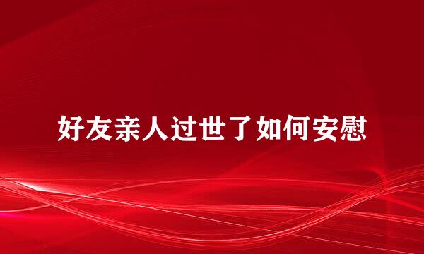 好友亲人过世了如何安慰