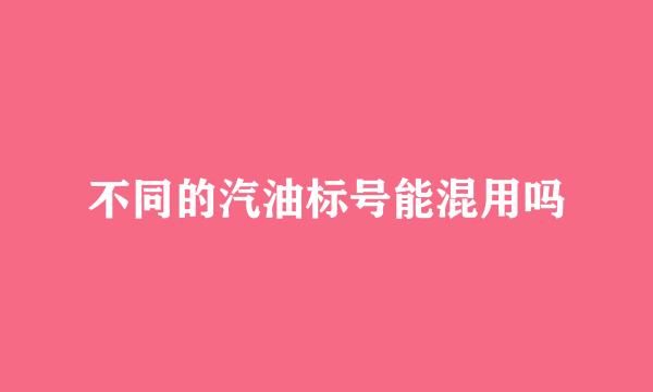 不同的汽油标号能混用吗