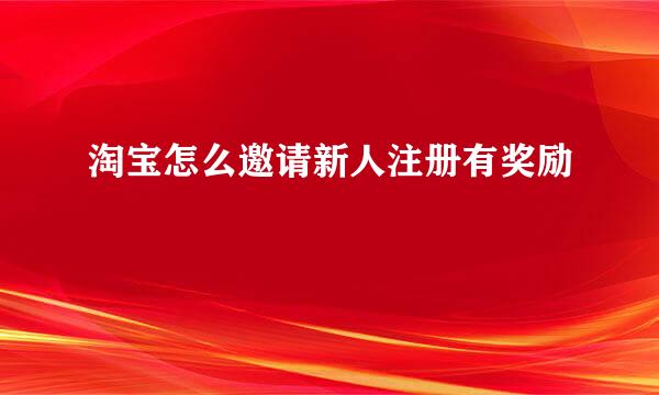 淘宝怎么邀请新人注册有奖励