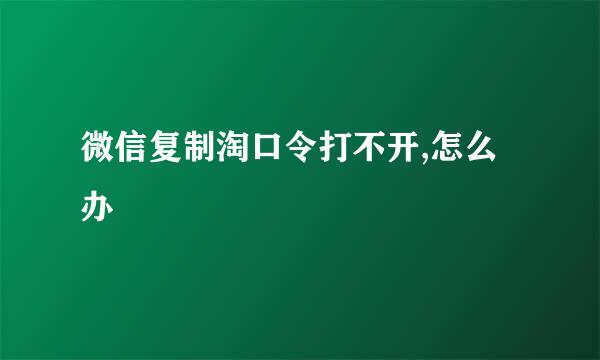 微信复制淘口令打不开,怎么办