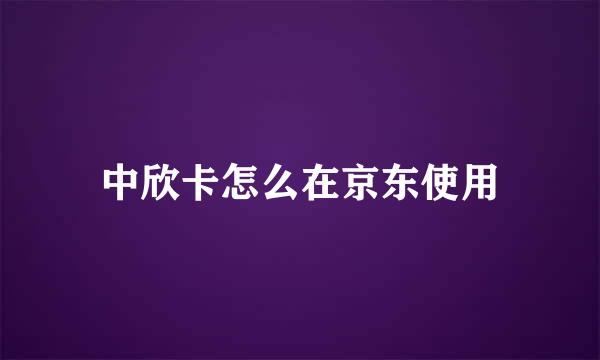 中欣卡怎么在京东使用